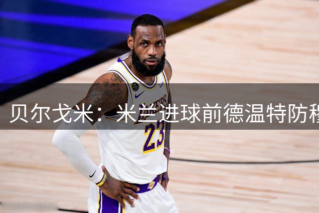 贝尔戈米：米兰进球前德温特防穆阿尼没碰到球，这种哨可以吹
